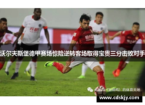 沃尔夫斯堡德甲赛场惊险逆转客场取得宝贵三分击败对手