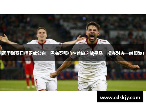 西甲联赛日程正式公布，巴塞罗那将在首轮迎战皇马，精彩对决一触即发！