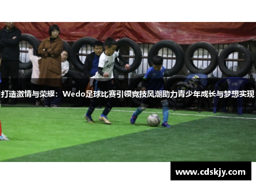 打造激情与荣耀：Wedo足球比赛引领竞技风潮助力青少年成长与梦想实现
