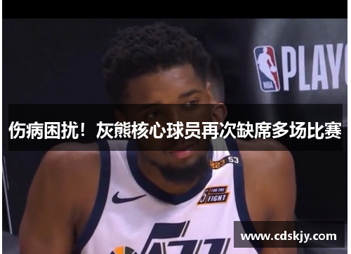 伤病困扰！灰熊核心球员再次缺席多场比赛